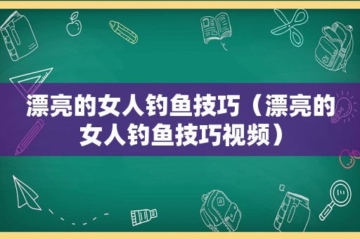 漂亮的女人钓鱼技巧（漂亮的女人钓鱼技巧视频）