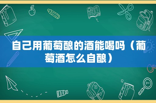 自己用葡萄酿的酒能喝吗（葡萄酒怎么自酿）