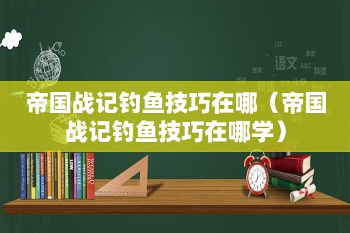 帝国战记钓鱼技巧在哪（帝国战记钓鱼技巧在哪学）