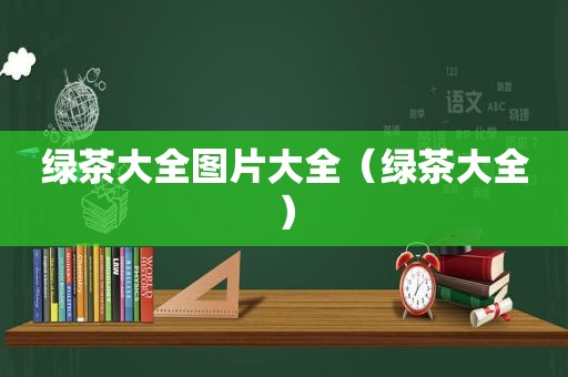 绿茶大全图片大全（绿茶大全）