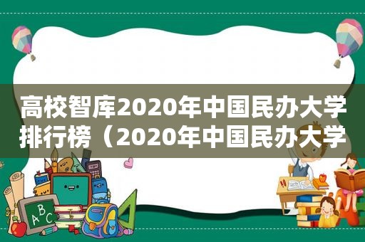 高校智库2020年中国民办大学排行榜（2020年中国民办大学综合实力排行榜）