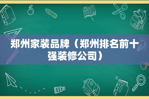 郑州家装品牌（郑州排名前十强装修公司）