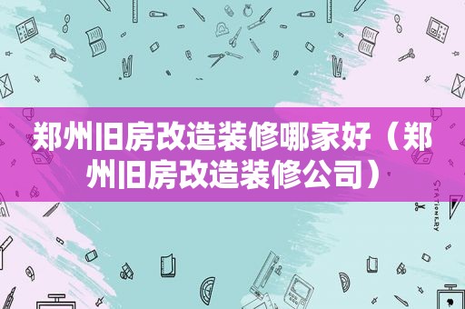 郑州旧房改造装修哪家好（郑州旧房改造装修公司）