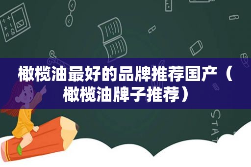 橄榄油最好的品牌推荐国产（橄榄油牌子推荐）