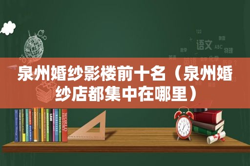 泉州婚纱影楼前十名（泉州婚纱店都集中在哪里）