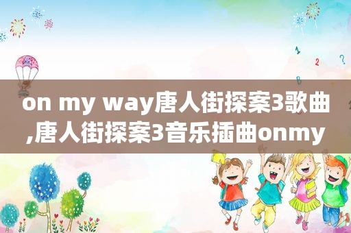 on my way唐人街探案3歌曲,唐人街探案3音乐插曲onmyway