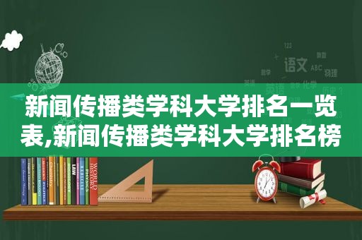 新闻传播类学科大学排名一览表,新闻传播类学科大学排名榜