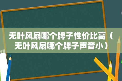 无叶风扇哪个牌子性价比高（无叶风扇哪个牌子声音小）