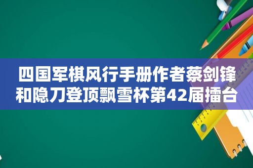 四国军棋风行手册作者蔡剑锋和隐刀登顶飘雪杯第42届擂台赛冠军