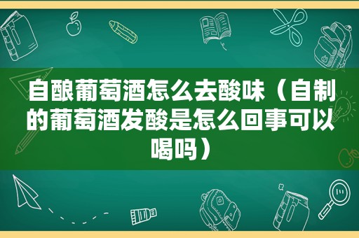 自酿葡萄酒怎么去酸味（自制的葡萄酒发酸是怎么回事可以喝吗）