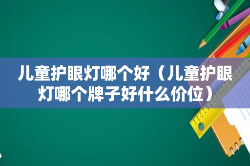 儿童护眼灯哪个好（儿童护眼灯哪个牌子好什么价位）