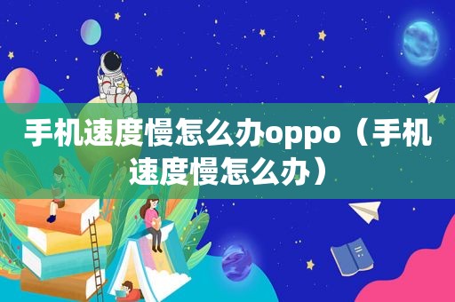 手机速度慢怎么办oppo（手机速度慢怎么办）