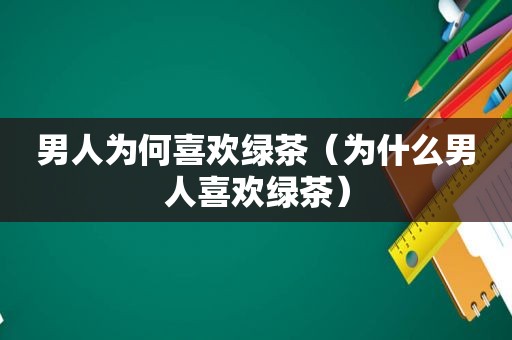 男人为何喜欢绿茶（为什么男人喜欢绿茶）