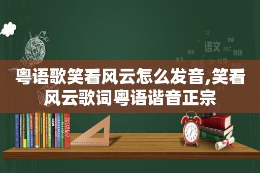 粤语歌笑看风云怎么发音,笑看风云歌词粤语谐音正宗