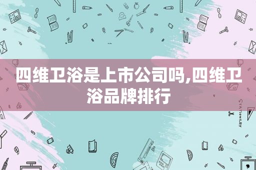 四维卫浴是上市公司吗,四维卫浴品牌排行