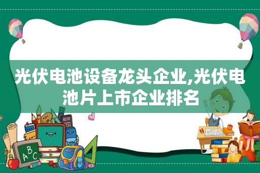 光伏电池设备龙头企业,光伏电池片上市企业排名