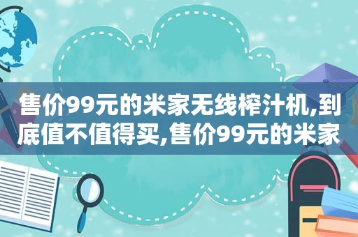 售价99元的米家无线榨汁机,到底值不值得买,售价99元的米家无线榨汁机,到底值不值得买呀