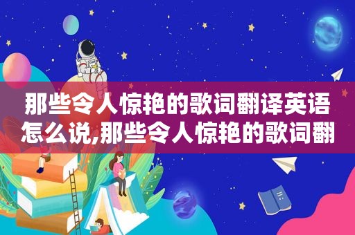 那些令人惊艳的歌词翻译英语怎么说,那些令人惊艳的歌词翻译英语怎么写