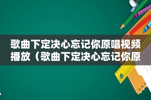 歌曲下定决心忘记你原唱视频播放（歌曲下定决心忘记你原唱）