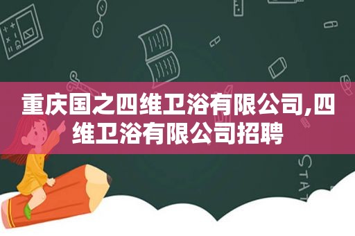 重庆国之四维卫浴有限公司,四维卫浴有限公司招聘