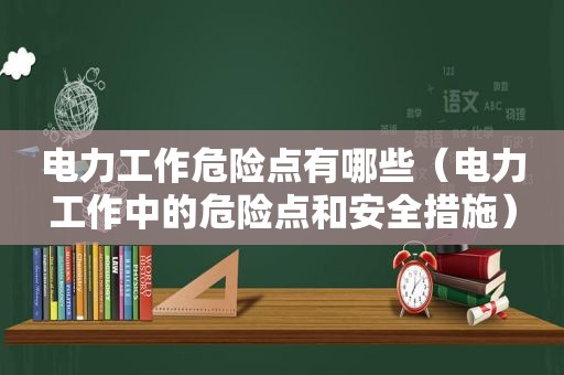 电力工作危险点有哪些（电力工作中的危险点和安全措施）