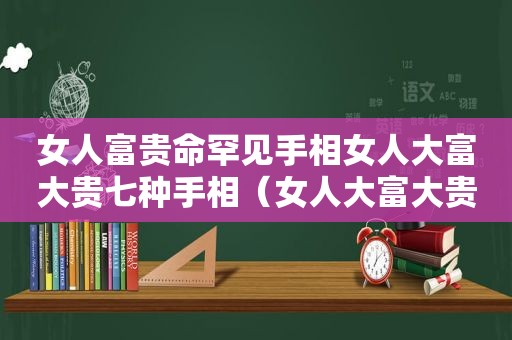 女人富贵命罕见手相女人大富大贵七种手相（女人大富大贵七种手相感情）