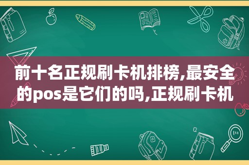 前十名正规刷卡机排榜,最安全的pos是它们的吗,正规刷卡机pos机牌子