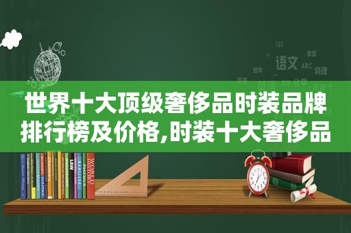 世界十大顶级奢侈品时装品牌排行榜及价格,时装十大奢侈品排名