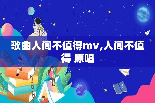 歌曲人间不值得mv,人间不值得 原唱