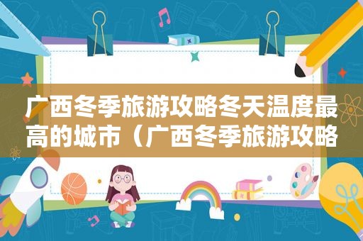 广西冬季旅游攻略冬天温度最高的城市（广西冬季旅游攻略图）