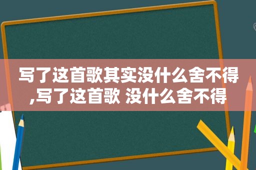 写了这首歌其实没什么舍不得,写了这首歌 没什么舍不得