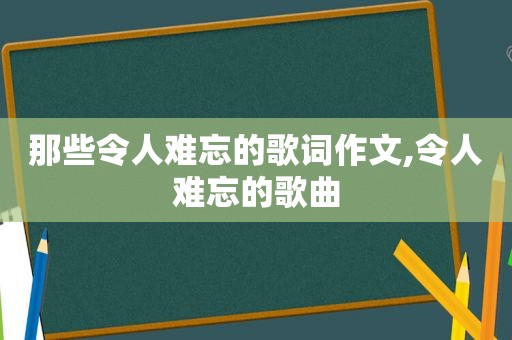 那些令人难忘的歌词作文,令人难忘的歌曲