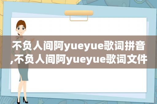 不负人间阿yueyue歌词拼音,不负人间阿yueyue歌词文件