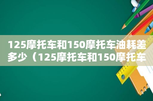 125摩托车和150摩托车油耗差多少（125摩托车和150摩托车化油器一样吗）