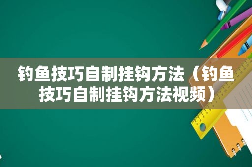 钓鱼技巧自制挂钩方法（钓鱼技巧自制挂钩方法视频）