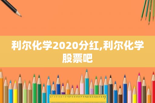 利尔化学2020分红,利尔化学股票吧