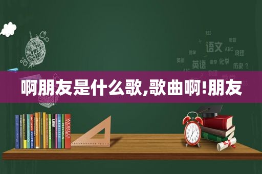 啊朋友是什么歌,歌曲啊!朋友