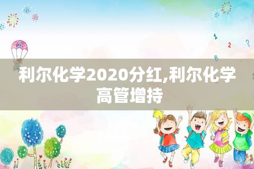 利尔化学2020分红,利尔化学 高管增持