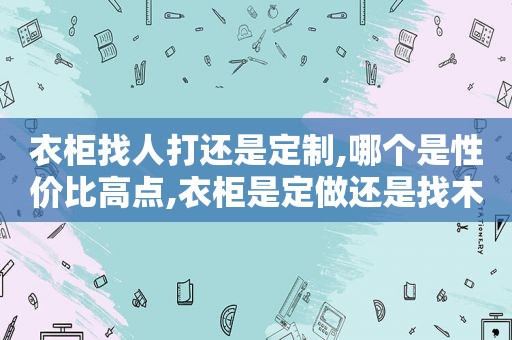 衣柜找人打还是定制,哪个是性价比高点,衣柜是定做还是找木匠做