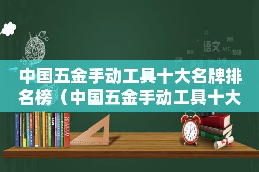 中国五金手动工具十大名牌排名榜（中国五金手动工具十大名牌排名图片）