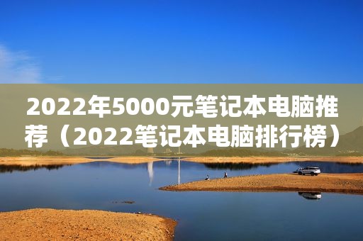 2022年5000元笔记本电脑推荐（2022笔记本电脑排行榜）