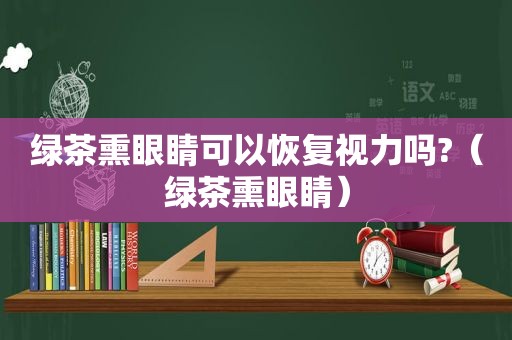 绿茶熏眼睛可以恢复视力吗?（绿茶熏眼睛）