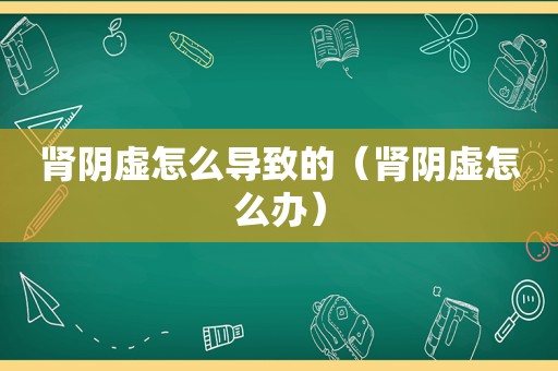 肾阴虚怎么导致的（肾阴虚怎么办）