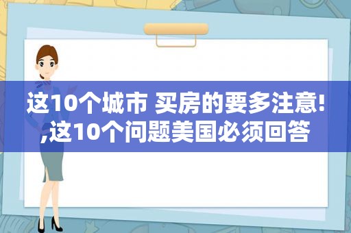 这10个城市 买房的要多注意!,这10个问题美国必须回答