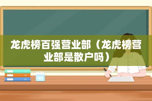 龙虎榜百强营业部（龙虎榜营业部是散户吗）