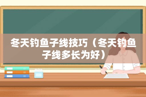 冬天钓鱼子线技巧（冬天钓鱼子线多长为好）