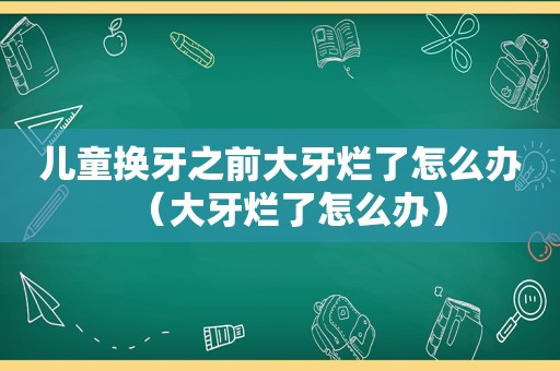 儿童换牙之前大牙烂了怎么办（大牙烂了怎么办）