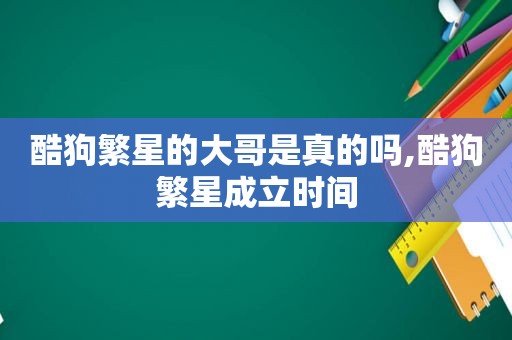 酷狗繁星的大哥是真的吗,酷狗繁星成立时间