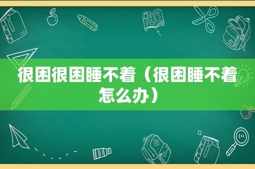 很困很困睡不着（很困睡不着怎么办）