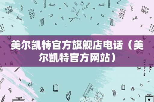 美尔凯特官方旗舰店电话（美尔凯特官方网站）